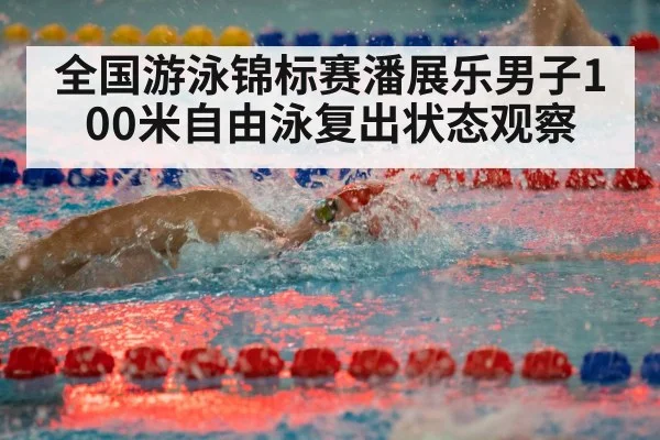 全国游泳锦标赛潘展乐男子100米自由泳复出状态观察