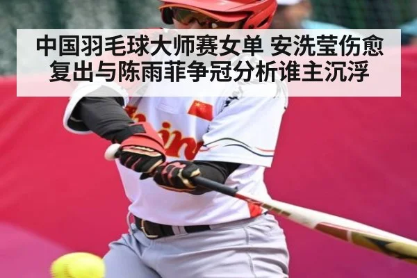 中国羽毛球大师赛女单 安洗莹伤愈复出与陈雨菲争冠分析谁主沉浮