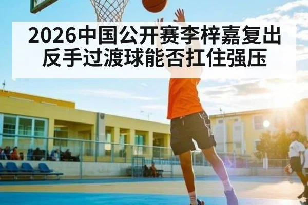 2026中国公开赛李梓嘉复出 反手过渡球能否扛住强压