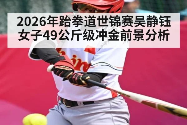 2026年跆拳道世锦赛吴静钰女子49公斤级冲金前景分析