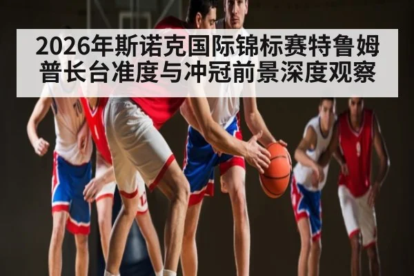 2026年斯诺克国际锦标赛特鲁姆普长台准度与冲冠前景深度观察
